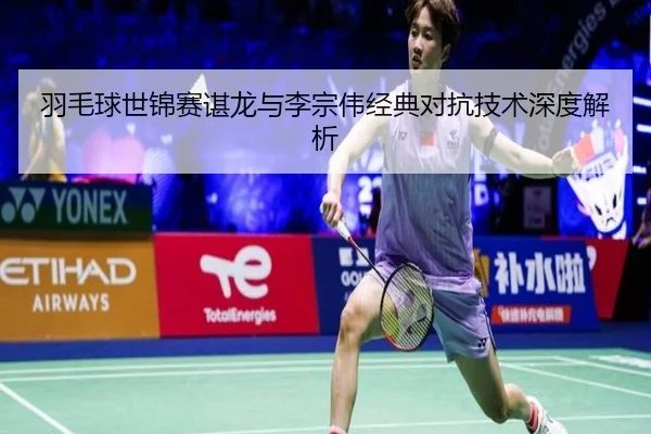 羽毛球世锦赛谌龙与李宗伟经典对抗技术深度解析